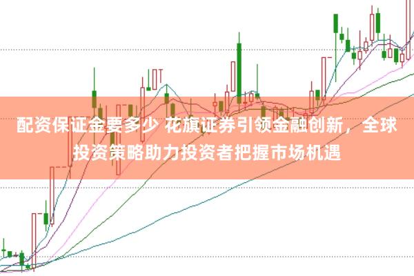 配资保证金要多少 花旗证券引领金融创新，全球投资策略助力投资者把握市场机遇