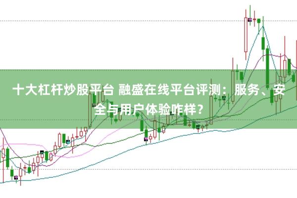 十大杠杆炒股平台 融盛在线平台评测：服务、安全与用户体验咋样？