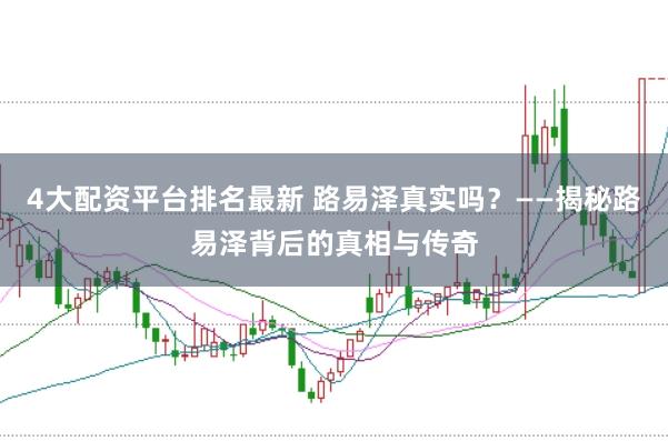 4大配资平台排名最新 路易泽真实吗？——揭秘路易泽背后的真相与传奇