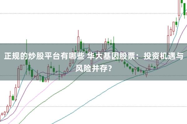 正规的炒股平台有哪些 华大基因股票：投资机遇与风险并存？