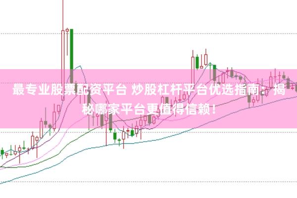 最专业股票配资平台 炒股杠杆平台优选指南：揭秘哪家平台更值得信赖！