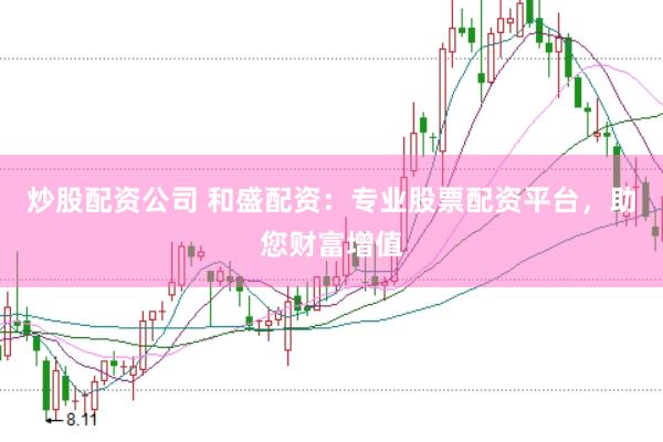 炒股配资公司 和盛配资：专业股票配资平台，助您财富增值