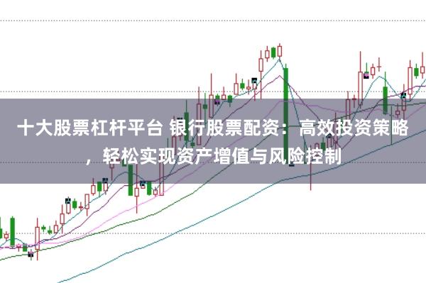 十大股票杠杆平台 银行股票配资：高效投资策略，轻松实现资产增值与风险控制