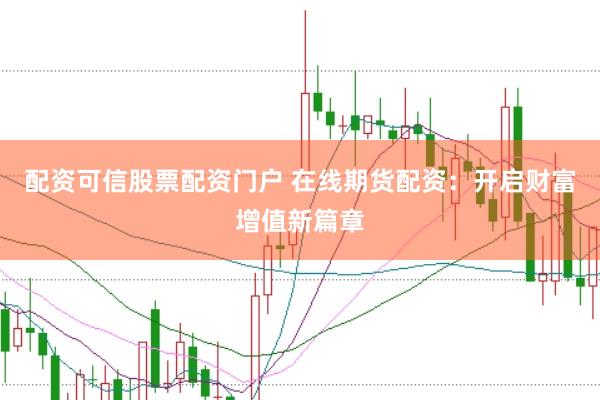 配资可信股票配资门户 在线期货配资：开启财富增值新篇章