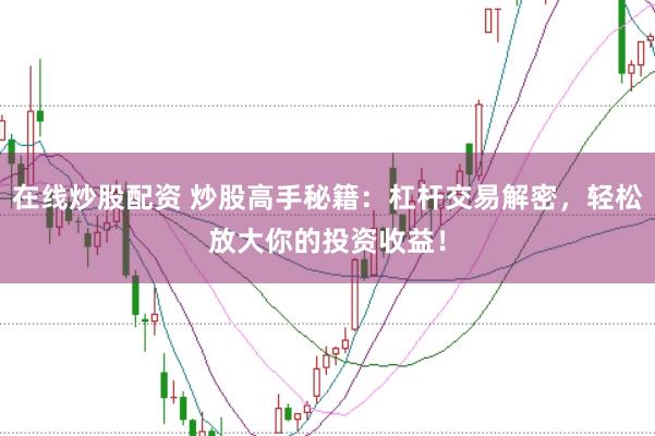 在线炒股配资 炒股高手秘籍：杠杆交易解密，轻松放大你的投资收益！