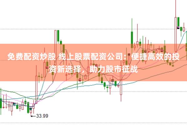 免费配资炒股 线上股票配资公司：便捷高效的投资新选择，助力股市征战
