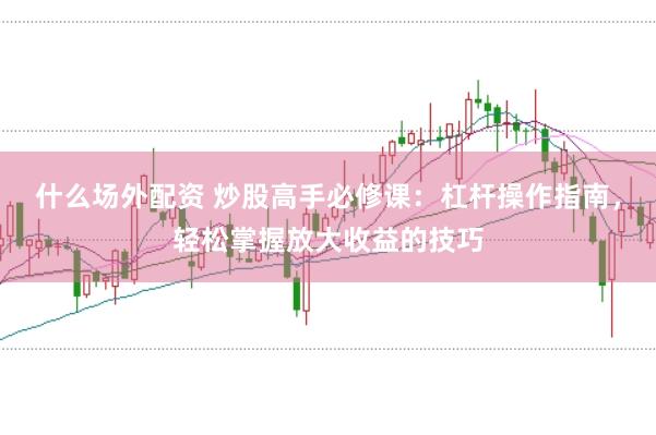 什么场外配资 炒股高手必修课：杠杆操作指南，轻松掌握放大收益的技巧