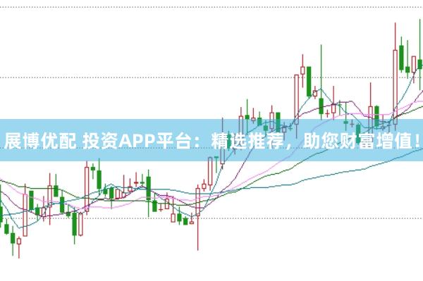 展博优配 投资APP平台：精选推荐，助您财富增值！