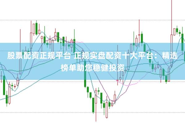 股票配资正规平台 正规实盘配资十大平台：精选榜单助您稳健投资