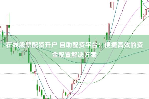 在线股票配资开户 自助配资平台：便捷高效的资金配置解决方案
