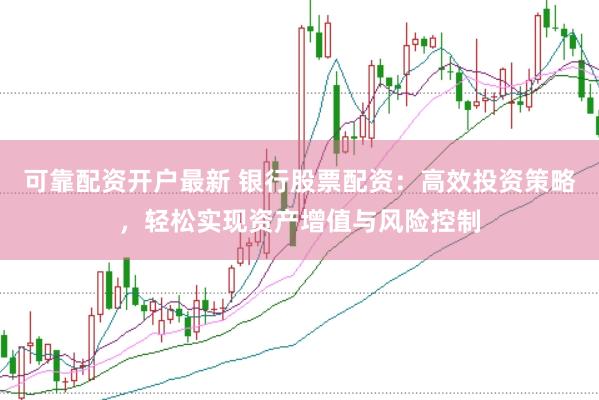 可靠配资开户最新 银行股票配资：高效投资策略，轻松实现资产增值与风险控制
