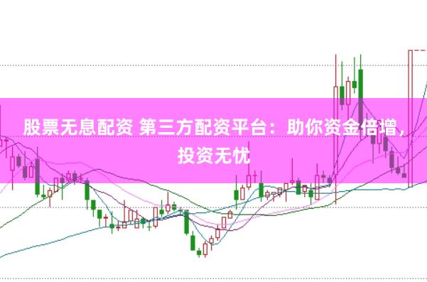 股票无息配资 第三方配资平台：助你资金倍增，投资无忧
