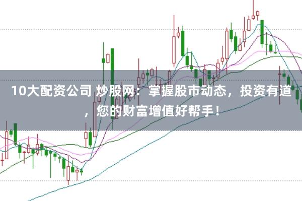 10大配资公司 炒股网：掌握股市动态，投资有道，您的财富增值好帮手！