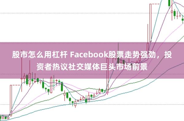 股市怎么用杠杆 Facebook股票走势强劲，投资者热议社交媒体巨头市场前景