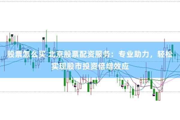 股票怎么买 北京股票配资服务：专业助力，轻松实现股市投资倍增效应