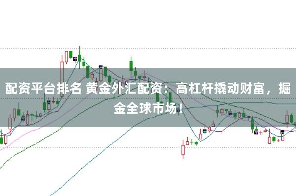配资平台排名 黄金外汇配资：高杠杆撬动财富，掘金全球市场！