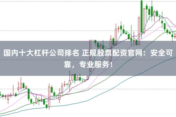 国内十大杠杆公司排名 正规股票配资官网：安全可靠，专业服务！