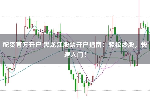 配资官方开户 黑龙江股票开户指南：轻松炒股，快速入门！