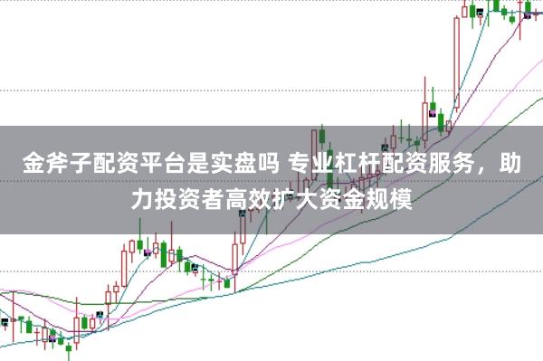 金斧子配资平台是实盘吗 专业杠杆配资服务，助力投资者高效扩大资金规模