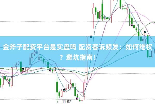 金斧子配资平台是实盘吗 配资客诉频发：如何维权？避坑指南！