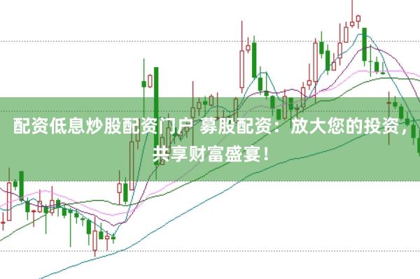 配资低息炒股配资门户 募股配资：放大您的投资，共享财富盛宴！