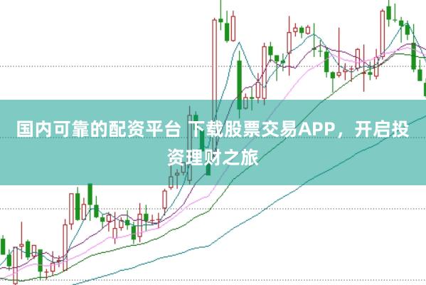 国内可靠的配资平台 下载股票交易APP，开启投资理财之旅
