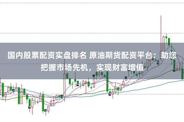 国内股票配资实盘排名 原油期货配资平台：助您把握市场先机，实现财富增值