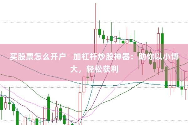 买股票怎么开户   加杠杆炒股神器：助你以小博大，轻松获利