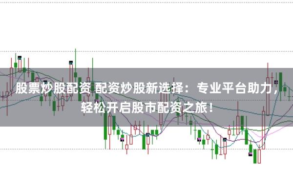 股票炒股配资 配资炒股新选择：专业平台助力，轻松开启股市配资之旅！