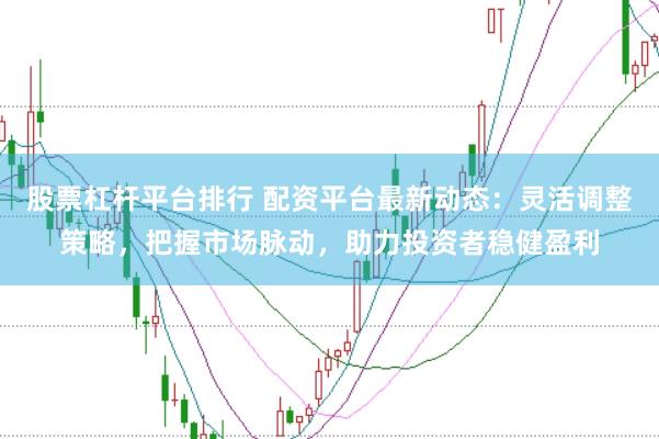 股票杠杆平台排行 配资平台最新动态：灵活调整策略，把握市场脉动，助力投资者稳健盈利