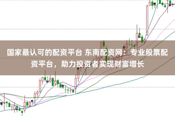 国家最认可的配资平台 东南配资网：专业股票配资平台，助力投资者实现财富增长