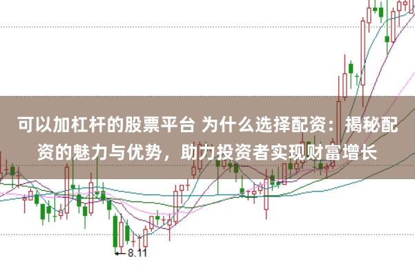可以加杠杆的股票平台 为什么选择配资：揭秘配资的魅力与优势，助力投资者实现财富增长