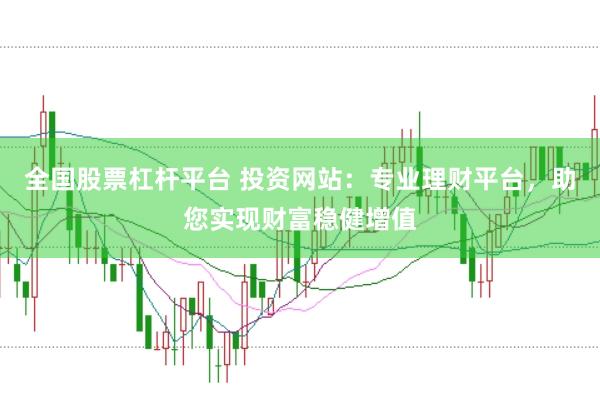 全国股票杠杆平台 投资网站:专业理财平台,助您实现财富稳健增值
