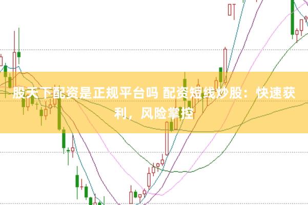 股天下配资是正规平台吗 配资短线炒股:快速获利,风险掌控