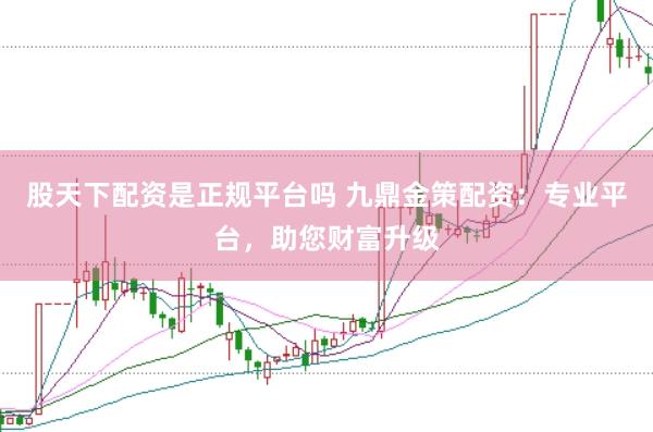 股天下配资是正规平台吗 九鼎金策配资:专业平台,助您财富升级