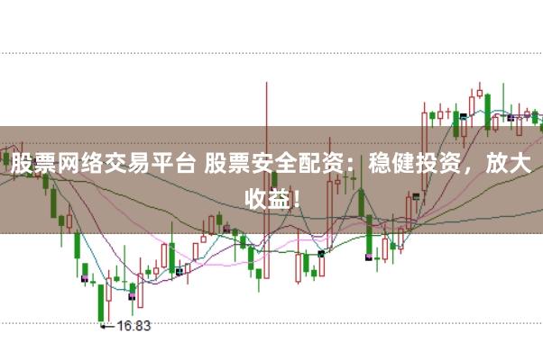 股票网络交易平台 股票安全配资:稳健投资,放大收益!