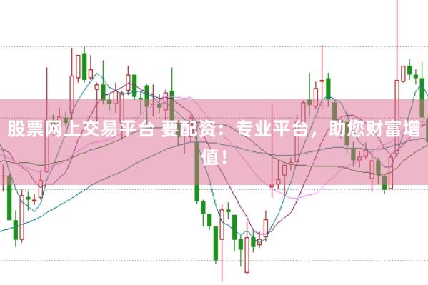 股票网上交易平台 要配资：专业平台，助您财富增值！