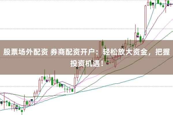 股票场外配资 券商配资开户：轻松放大资金，把握投资机遇！