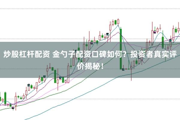 炒股杠杆配资 金勺子配资口碑如何？投资者真实评价揭秘！