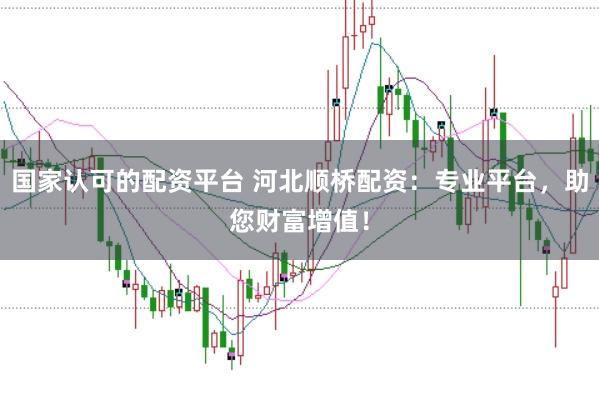 国家认可的配资平台 河北顺桥配资:专业平台,助您财富增值!