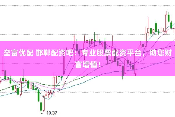 垒富优配 邯郸配资吧：专业股票配资平台，助您财富增值！