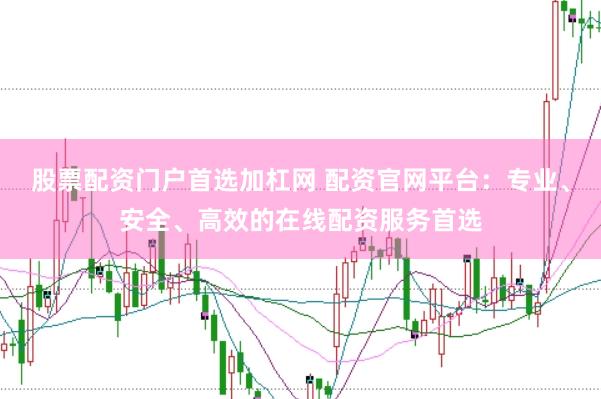 股票配资门户首选加杠网 配资官网平台:专业、安全、高效的在线配资服务首选