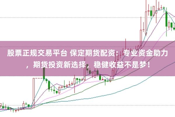 股票正规交易平台 保定期货配资：专业资金助力，期货投资新选择，稳健收益不是梦！