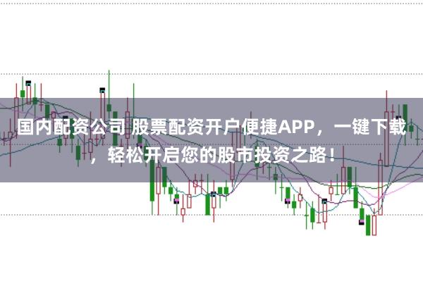 国内配资公司 股票配资开户便捷APP，一键下载，轻松开启您的股市投资之路！