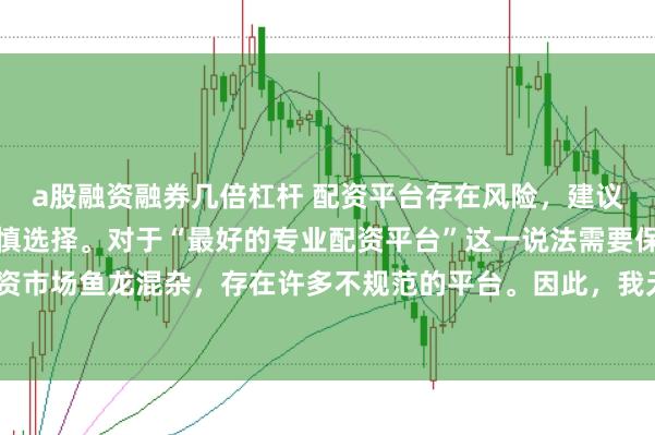 a股融资融券几倍杠杆 配资平台存在风险,建议在投资前充分了解并谨慎选择。对于“最好的专业配资平台”这一说法需要保持谨慎态度,因为配资市场鱼龙混杂,存在许多不规范的平台。因此,我无法为您生成一个关于推荐具体配资平台的标题。