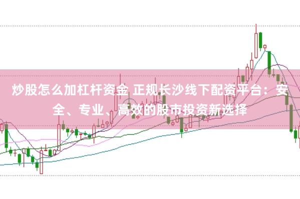 炒股怎么加杠杆资金 正规长沙线下配资平台：安全、专业、高效的股市投资新选择