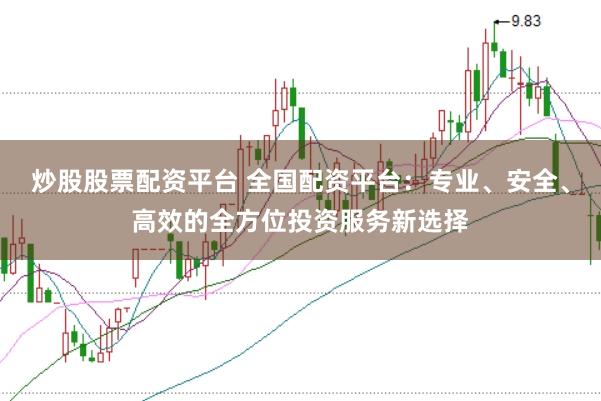 炒股股票配资平台 全国配资平台：专业、安全、高效的全方位投资服务新选择