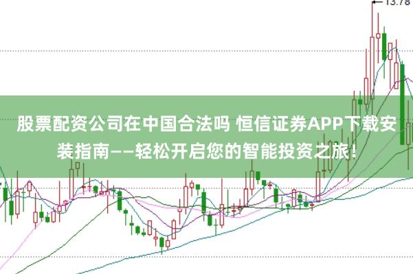 股票配资公司在中国合法吗 恒信证券APP下载安装指南——轻松开启您的智能投资之旅!
