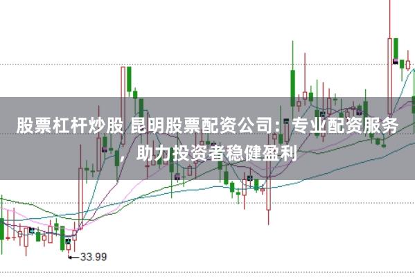 股票杠杆炒股 昆明股票配资公司：专业配资服务，助力投资者稳健盈利