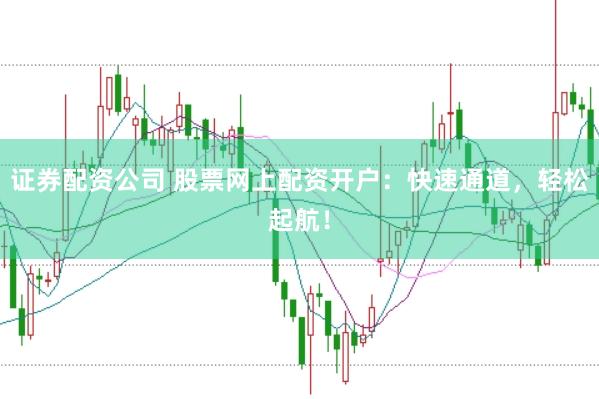 证券配资公司 股票网上配资开户:快速通道,轻松起航!